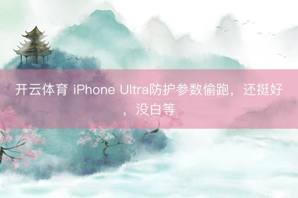 开云体育 iPhone Ultra防护参数偷跑，还挺好，没白等