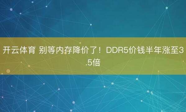 开云体育 别等内存降价了！DDR5价钱半年涨至3.5倍