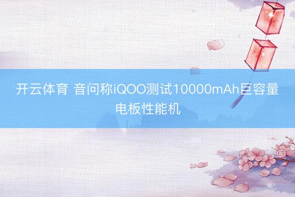 开云体育 音问称iQOO测试10000mAh巨容量电板性能机