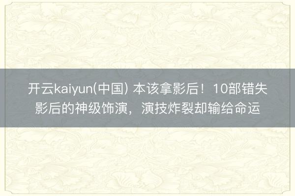 开云kaiyun(中国) 本该拿影后！10部错失影后的神级饰演，演技炸裂却输给命运