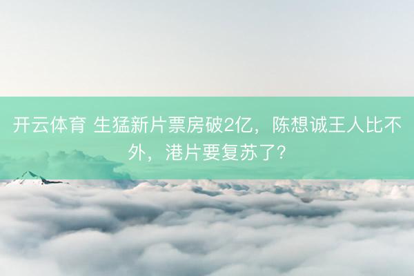 开云体育 生猛新片票房破2亿，陈想诚王人比不外，港片要复苏了？