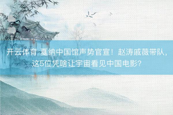 开云体育 戛纳中国馆声势官宣！赵涛戚薇带队，这5位凭啥让宇宙看见中国电影？