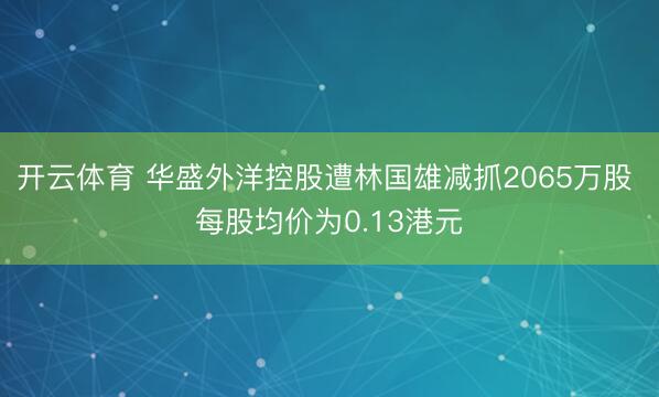 开云体育 华盛外洋控股遭林国雄减抓2065万股 每股均价为0.13港元