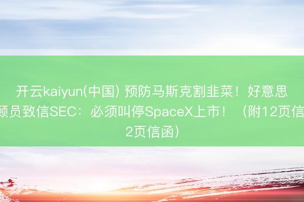开云kaiyun(中国) 预防马斯克割韭菜！好意思照顾员致信SEC：必须叫停SpaceX上市！（附12页信函）