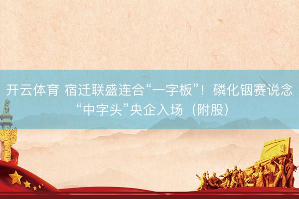 开云体育 宿迁联盛连合“一字板”!磷化铟赛说念 “中字头”央企入场(附股)
