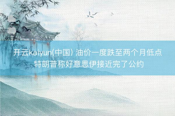 开云kaiyun(中国) 油价一度跌至两个月低点 特朗普称好意思伊接近完了公约