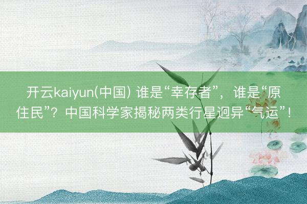 开云kaiyun(中国) 谁是“幸存者”，谁是“原住民”？中国科学家揭秘两类行星迥异“气运”！