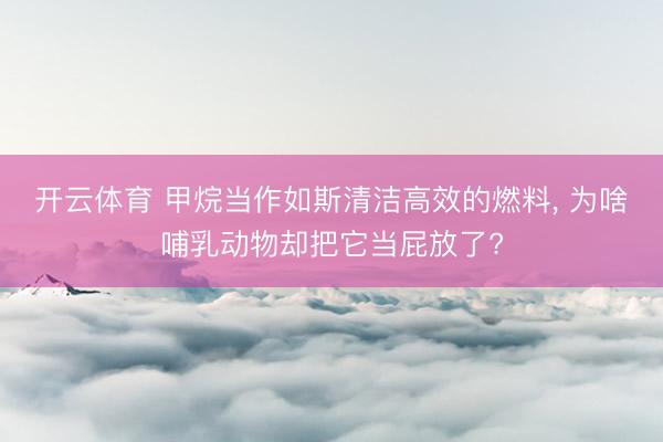 开云体育 甲烷当作如斯清洁高效的燃料， 为啥哺乳动物却把它当屁放了?