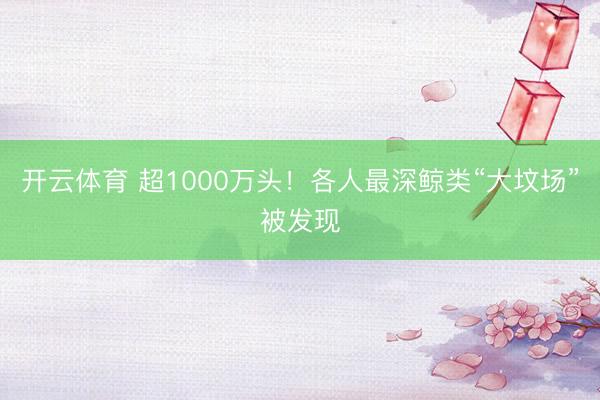 开云体育 超1000万头！各人最深鲸类“大坟场”被发现