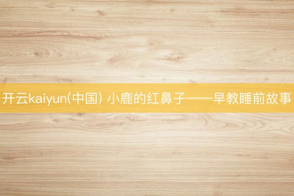 开云kaiyun(中国) 小鹿的红鼻子——早教睡前故事