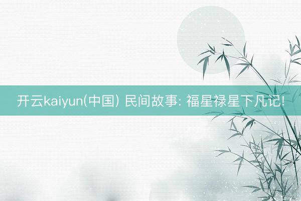 开云kaiyun(中国) 民间故事: 福星禄星下凡记!