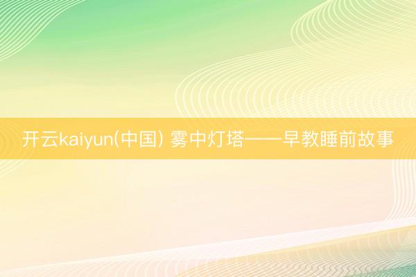 开云kaiyun(中国) 雾中灯塔——早教睡前故事