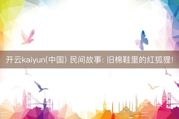 开云kaiyun(中国) 民间故事: 旧棉鞋里的红狐狸!