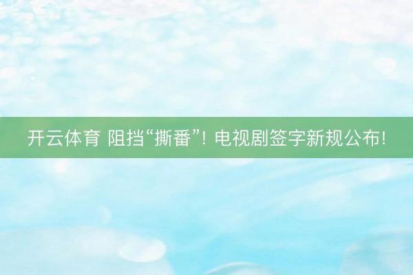 开云体育 阻挡“撕番”! 电视剧签字新规公布!