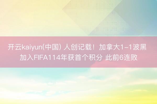 开云kaiyun(中国) 人创记载!加拿大1-1波黑 加入FIFA114年获首个积分 此前6连败