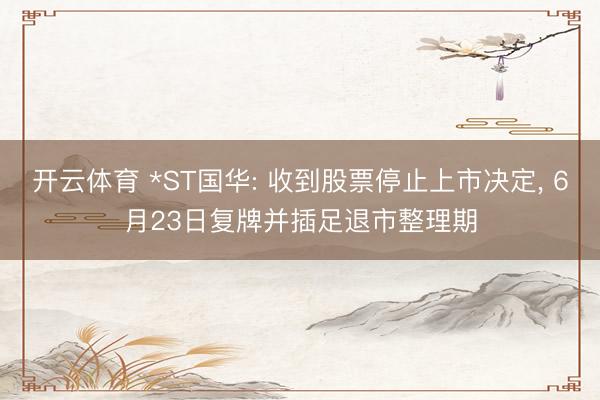 开云体育 *ST国华: 收到股票停止上市决定， 6月23日复牌并插足退市整理期