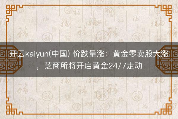 开云kaiyun(中国) 价跌量涨：黄金零卖股大涨，芝商所将开启黄金24/7走动