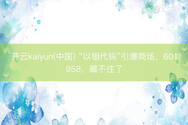开云kaiyun(中国) “以钼代钨”引爆商场，601958，藏不住了