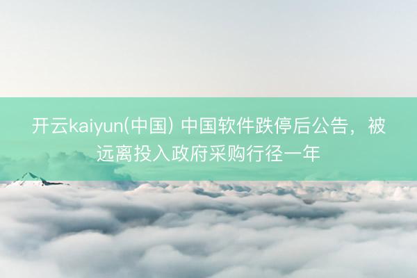 开云kaiyun(中国) 中国软件跌停后公告，被远离投入政府采购行径一年