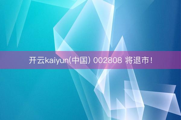 开云kaiyun(中国) 002808 将退市!
