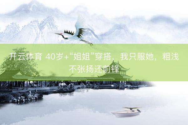 开云体育 40岁+“姐姐”穿搭，我只服她，粗浅不张扬还前锋