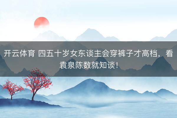 开云体育 四五十岁女东谈主会穿裤子才高档,看袁泉陈数就知谈!