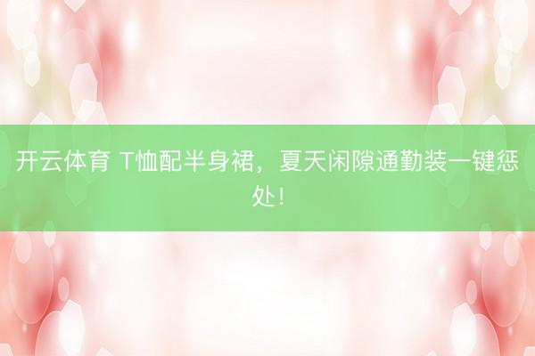 开云体育 T恤配半身裙，夏天闲隙通勤装一键惩处！