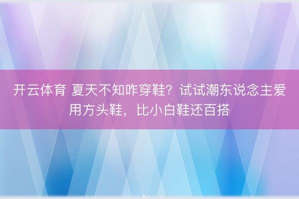 开云体育 夏天不知咋穿鞋？试试潮东说念主爱用方头鞋，比小白鞋还百搭