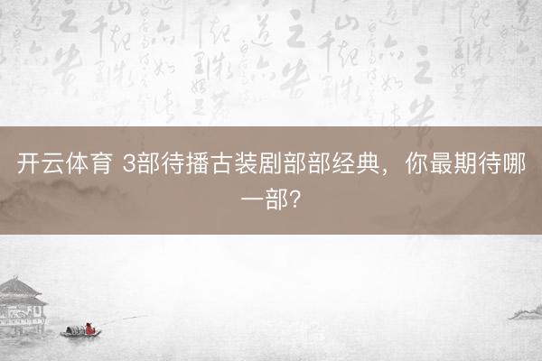开云体育 3部待播古装剧部部经典,你最期待哪一部?