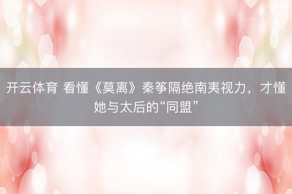 开云体育 看懂《莫离》秦筝隔绝南夷视力，才懂她与太后的“同盟”