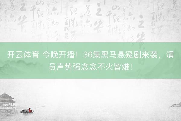 开云体育 今晚开播！36集黑马悬疑剧来袭，演员声势强念念不火皆难！