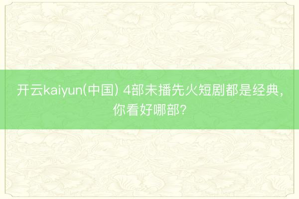 开云kaiyun(中国) 4部未播先火短剧都是经典，你看好哪部？