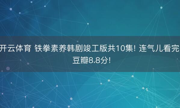 开云体育 铁拳素养韩剧竣工版共10集! 连气儿看完， 豆瓣8.8分!