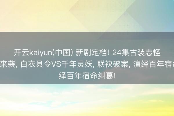 开云kaiyun(中国) 新剧定档! 24集古装志怪捉妖剧来袭， 白衣县令VS千年灵妖， 联袂破案， 演绎百年宿命纠葛!