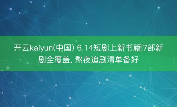 开云kaiyun(中国) 6.14短剧上新书籍|7部新剧全覆盖， 熬夜追剧清单备好