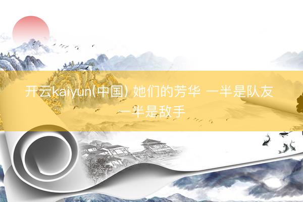 开云kaiyun(中国) 她们的芳华 一半是队友 一半是敌手
