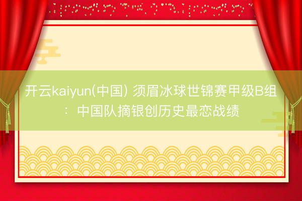 开云kaiyun(中国) 须眉冰球世锦赛甲级B组：中国队摘银创历史最恋战绩