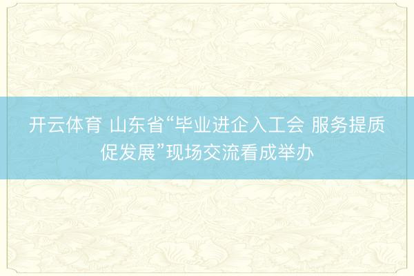 开云体育 山东省“毕业进企入工会 服务提质促发展”现场交流看成举办