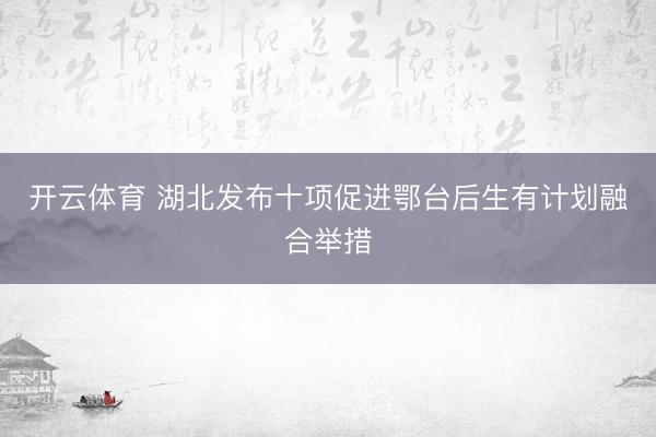 开云体育 湖北发布十项促进鄂台后生有计划融合举措