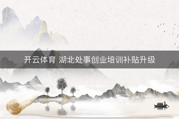 开云体育 湖北处事创业培训补贴升级