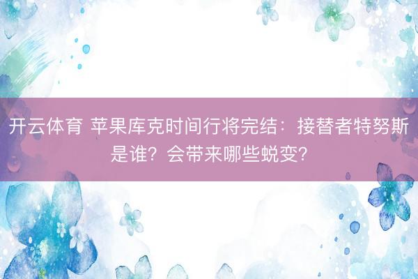 开云体育 苹果库克时间行将完结：接替者特努斯是谁？会带来哪些蜕变？