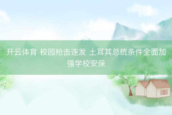 开云体育 校园枪击连发 土耳其总统条件全面加强学校安保