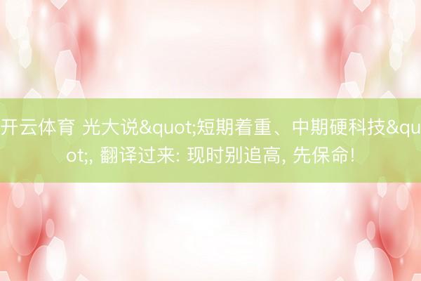 开云体育 光大说"短期着重、中期硬科技"， 翻译过来: 现时别追高， 先保命!