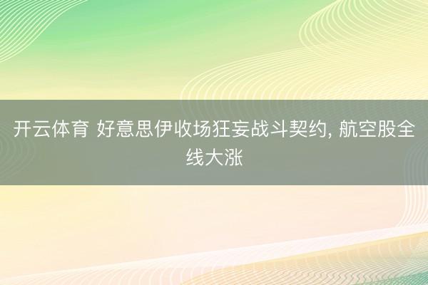 开云体育 好意思伊收场狂妄战斗契约， 航空股全线大涨
