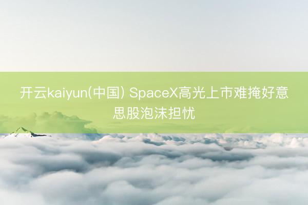 开云kaiyun(中国) SpaceX高光上市难掩好意思股泡沫担忧