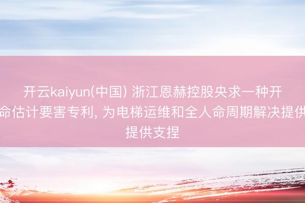 开云kaiyun(中国) 浙江恩赫控股央求一种开采寿命估计要害专利, 为电梯运维和全人命周期解决提供支捏