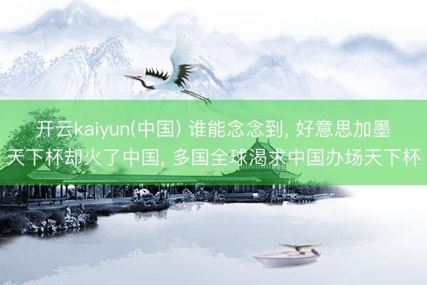开云kaiyun(中国) 谁能念念到， 好意思加墨天下杯却火了中国， 多国全球渴求中国办场天下杯