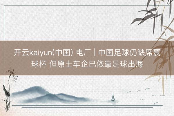 开云kaiyun(中国) 电厂 | 中国足球仍缺席寰球杯 但原土车企已依靠足球出海