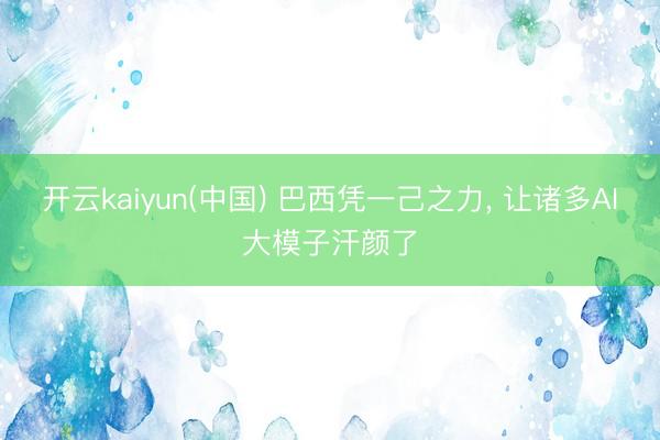开云kaiyun(中国) 巴西凭一己之力， 让诸多AI大模子汗颜了