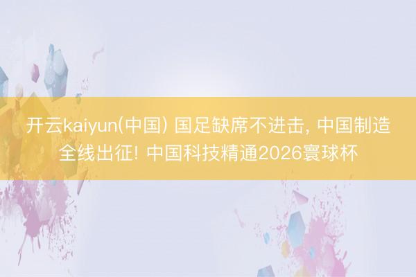 开云kaiyun(中国) 国足缺席不进击, 中国制造全线出征! 中国科技精通2026寰球杯